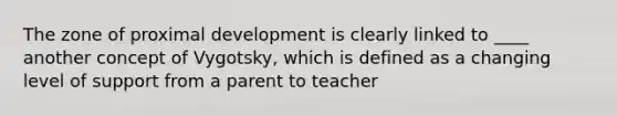 The zone of proximal development is clearly linked to ____ another concept of Vygotsky, which is defined as a changing level of support from a parent to teacher