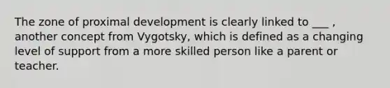 The zone of proximal development is clearly linked to ___ , another concept from Vygotsky, which is defined as a changing level of support from a more skilled person like a parent or teacher.