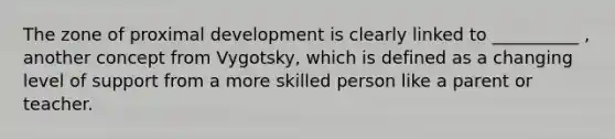 The zone of proximal development is clearly linked to __________ , another concept from Vygotsky, which is defined as a changing level of support from a more skilled person like a parent or teacher.