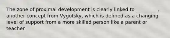 The zone of proximal development is clearly linked to _________, another concept from Vygotsky, which is defined as a changing level of support from a more skilled person like a parent or teacher.