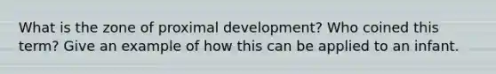 What is the zone of proximal development? Who coined this term? Give an example of how this can be applied to an infant.