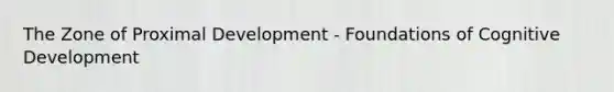 The Zone of Proximal Development - Foundations of Cognitive Development