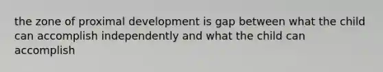 the zone of proximal development is gap between what the child can accomplish independently and what the child can accomplish