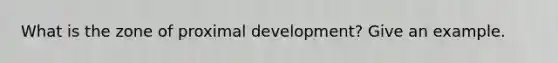 What is the zone of proximal development? Give an example.