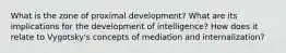 What is the zone of proximal development? What are its implications for the development of intelligence? How does it relate to Vygotsky's concepts of mediation and internalization?