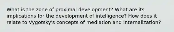 What is the zone of proximal development? What are its implications for the development of intelligence? How does it relate to Vygotsky's concepts of mediation and internalization?