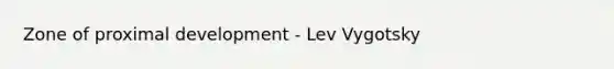 Zone of proximal development - Lev Vygotsky