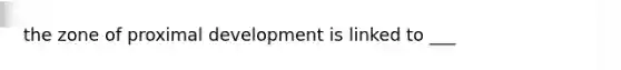 the zone of proximal development is linked to ___