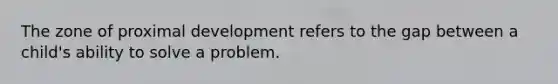 The zone of proximal development refers to the gap between a child's ability to solve a problem.