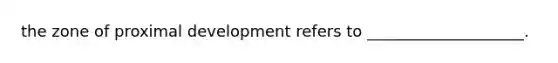 the zone of proximal development refers to ____________________.