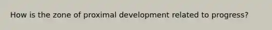 How is the zone of proximal development related to progress?