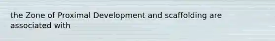 the Zone of Proximal Development and scaffolding are associated with