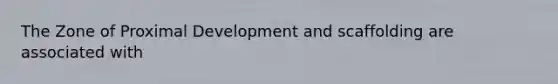 The Zone of Proximal Development and scaffolding are associated with