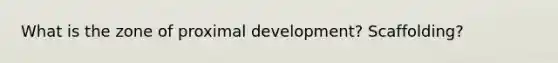 What is the zone of proximal development? Scaffolding?