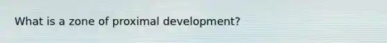 What is a zone of proximal development?