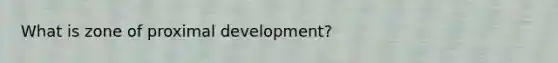 What is zone of proximal development?