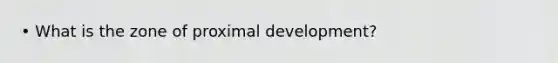 • What is the zone of proximal development?