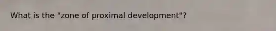 What is the "zone of proximal development"?