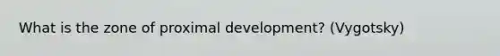 What is the zone of proximal development? (Vygotsky)