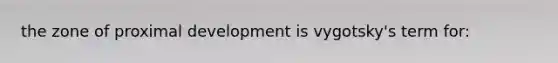 the zone of proximal development is vygotsky's term for: