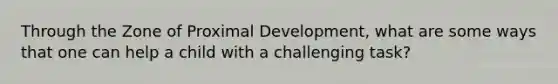 Through the Zone of Proximal Development, what are some ways that one can help a child with a challenging task?