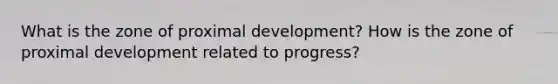 What is the zone of proximal development? How is the zone of proximal development related to progress?