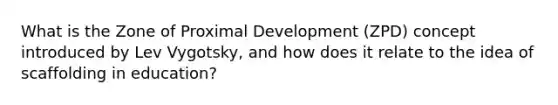 What is the Zone of Proximal Development (ZPD) concept introduced by Lev Vygotsky, and how does it relate to the idea of scaffolding in education?