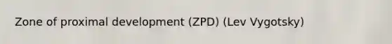 Zone of proximal development (ZPD) (Lev Vygotsky)