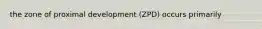 the zone of proximal development (ZPD) occurs primarily