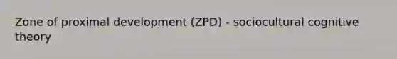 Zone of proximal development (ZPD) - sociocultural cognitive theory