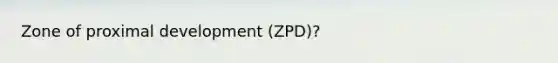 Zone of proximal development (ZPD)?