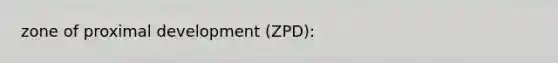 zone of proximal development (ZPD):