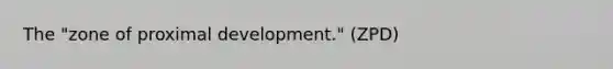 The "zone of proximal development." (ZPD)