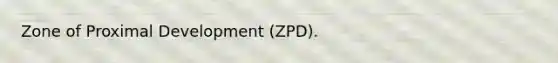 Zone of Proximal Development (ZPD).