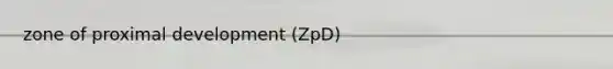 zone of proximal development (ZpD)