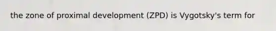 the zone of proximal development (ZPD) is Vygotsky's term for