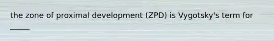 the zone of proximal development (ZPD) is Vygotsky's term for _____