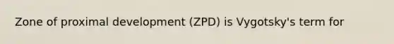 Zone of proximal development (ZPD) is Vygotsky's term for