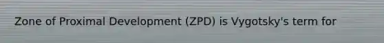 Zone of Proximal Development (ZPD) is Vygotsky's term for