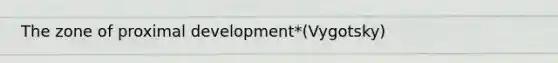 The zone of proximal development*(Vygotsky)