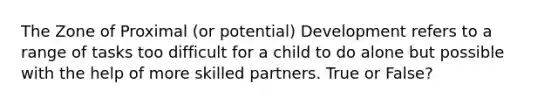 The Zone of Proximal (or potential) Development refers to a range of tasks too difficult for a child to do alone but possible with the help of more skilled partners. True or False?