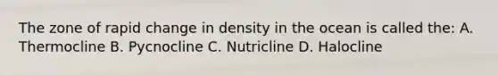 The zone of rapid change in density in the ocean is called the: A. Thermocline B. Pycnocline C. Nutricline D. Halocline