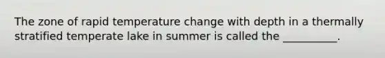 The zone of rapid temperature change with depth in a thermally stratified temperate lake in summer is called the __________.