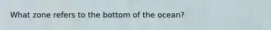 What zone refers to the bottom of the ocean?