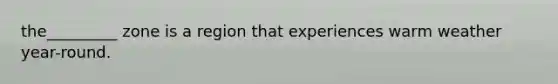 the_________ zone is a region that experiences warm weather year-round.