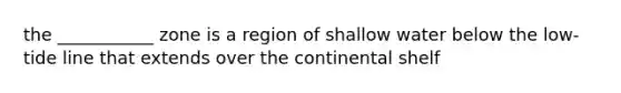 the ___________ zone is a region of shallow water below the low-tide line that extends over the continental shelf