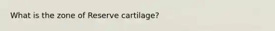 What is the zone of Reserve cartilage?