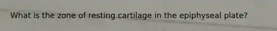 What is the zone of resting cartilage in the epiphyseal plate?