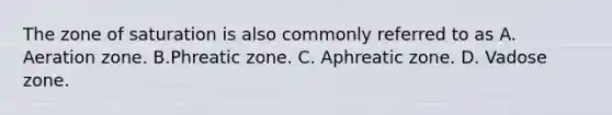 The zone of saturation is also commonly referred to as A. Aeration zone. B.Phreatic zone. C. Aphreatic zone. D. Vadose zone.