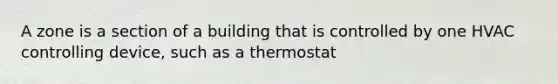 A zone is a section of a building that is controlled by one HVAC controlling device, such as a thermostat